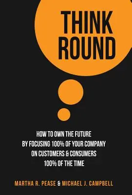 Think Round: Come possedere il futuro concentrando il 100% della vostra azienda su clienti e consumatori il 100% del tempo - Think Round: How To Own The Future By Focusing 100% Of Your Company On Customers & Consumers 100% Of The Time