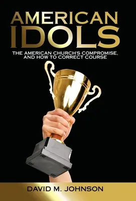 Idoli americani: il compromesso della Chiesa americana e come correggere la rotta - American Idols: The American Church's Compromise, and How to Correct Course