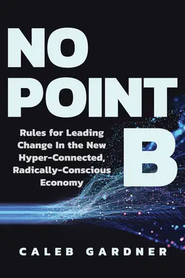 Senza punto B: Regole per guidare il cambiamento nella nuova economia iperconnessa e radicalmente consapevole - No Point B: Rules for Leading Change in the New Hyper-Connected, Radically Conscious Economy
