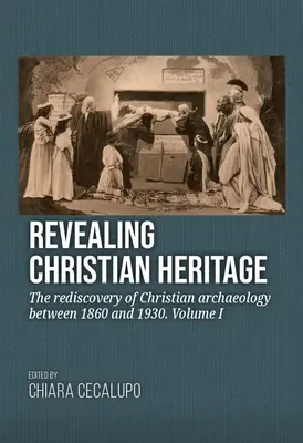 Rivelare l'eredità cristiana: La riscoperta dell'archeologia cristiana tra il 1860 e il 1930. Volume I - Revealing Christian Heritage: The Rediscovery of Christian Archaeology Between 1860 and 1930. Volume I
