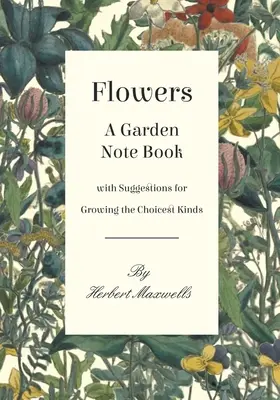 Fiori - Un libro di appunti per il giardino con suggerimenti per la coltivazione dei tipi più scelti - Flowers - A Garden Note Book with Suggestions for Growing the Choicest Kinds