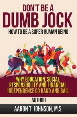 Non fare il cretino Come essere un superessere umano: Perché l'istruzione, la responsabilità sociale e l'indipendenza finanziaria vanno di pari passo - DON'T BE A DUMB JOCK How To Be A Super Human Being: Why Education, Social Responsibility And Financial Independence Go Hand And Ball