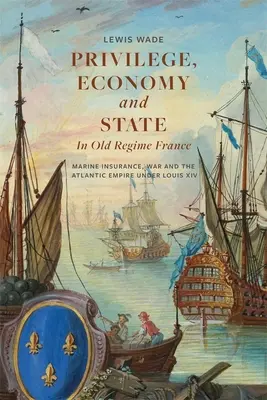 Privilegio, economia e Stato nella Francia dell'Antico Regime: Assicurazione marittima, guerra e impero atlantico sotto Luigi XIV - Privilege, Economy and State in Old Regime France: Marine Insurance, War and the Atlantic Empire Under Louis XIV
