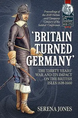 'Britain Turned Germany' la guerra dei Trent'anni e il suo impatto sulle isole britanniche 1638-1660: Atti del convegno 2018 di Helion and Company “Century of t - 'Britain Turned Germany' the Thirty Years' War and Its Impact on the British Isles 1638-1660: Proceedings of the 2018 Helion and Company 'Century of t