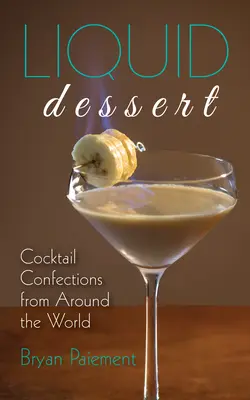 Dessert liquido: Dolci da cocktail da tutto il mondo - Liquid Dessert: Cocktail Confections from Around the World