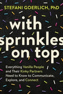 Con gli zuccherini: Tutto ciò che le persone vanitose e i loro partner perversi devono sapere per comunicare, esplorare e connettersi - With Sprinkles on Top: Everything Vanilla People and Their Kinky Partners Need to Know to Communicate, Explore, and Connect