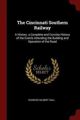 La ferrovia meridionale di Cincinnati: Una storia. Una storia completa e concisa degli eventi legati alla costruzione e al funzionamento della strada. - The Cincinnati Southern Railway: A History. a Complete and Concise History of the Events Attending the Building and Operation of the Road