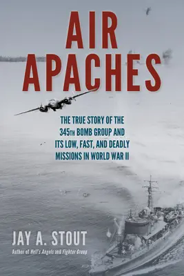 Apache dell'aria: La vera storia del 345° Gruppo Bombardieri e delle sue missioni basse, veloci e mortali nella Seconda Guerra Mondiale - Air Apaches: The True Story of the 345th Bomb Group and Its Low, Fast, and Deadly Missions in World War II