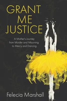 Concedimi giustizia: Il viaggio di una madre dall'omicidio e dal lutto alla pietà e alla danza - Grant Me Justice: A Mother's Journey from Murder and Mourning to Mercy and Dancing