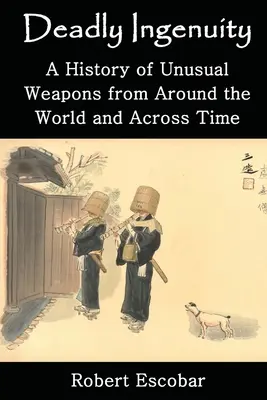 Ingegno mortale: Una storia di armi insolite nel mondo e nel tempo - Deadly Ingenuity: A History of Unusual Weapons from around the World and across Time