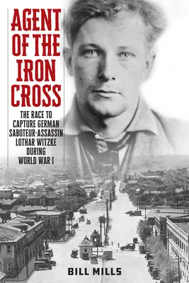 Agente della Croce di Ferro: La corsa per catturare il sabotatore-assassino tedesco Lothar Witzke durante la Prima guerra mondiale - Agent of the Iron Cross: The Race to Capture German Saboteur-Assassin Lothar Witzke during World War I