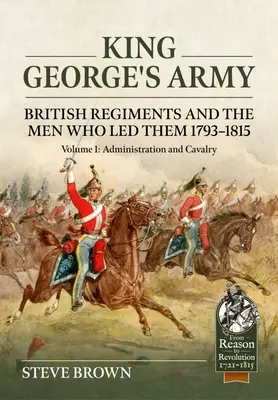 L'esercito di Re Giorgio: I reggimenti britannici e gli uomini che li guidarono 1793-1815: Volume 1 - Amministrazione e cavalleria - King George's Army: British Regiments and the Men Who Led Them 1793-1815: Volume 1 - Administration and Cavalry