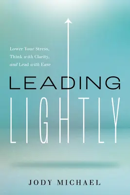 Condurre con leggerezza: Ridurre lo stress, pensare con chiarezza e guidare con facilità - Leading Lightly: Lower Your Stress, Think with Clarity, and Lead with Ease