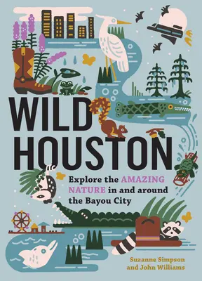 Houston selvaggia: Esplora la straordinaria natura della città di Bayou e dei suoi dintorni - Wild Houston: Explore the Amazing Nature in and Around the Bayou City