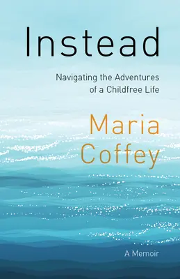 Invece: Navigare nelle avventure di una vita senza figli - Un libro di memorie - Instead: Navigating the Adventures of a Childfree Life - A Memoir