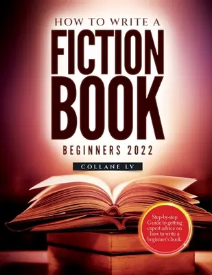 Come scrivere un libro di narrativa per principianti 2022: Guida passo passo per ottenere i consigli di un esperto su come scrivere un libro per principianti - How to Write a Fiction Book For Beginners 2022: Step-by-step Guide to getting expert advice on how to write a beginner's book