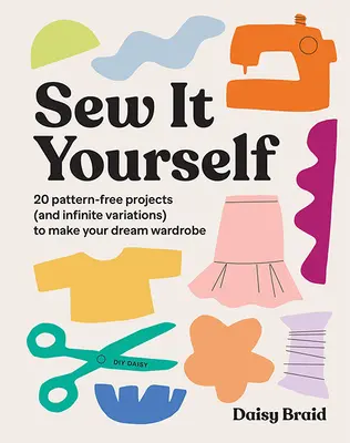 Cuci da solo con Daisy: 20 progetti senza modelli (e infinite varianti) per creare il guardaroba dei tuoi sogni - Sew It Yourself with DIY Daisy: 20 Pattern-Free Projects (and Infinite Variations) to Make Your Dream Wardrobe