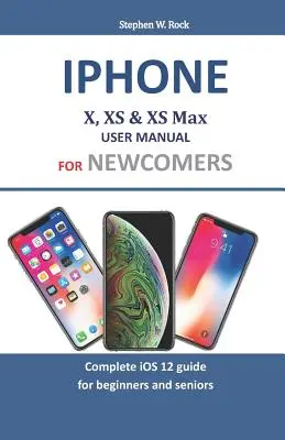 Manuale d'uso di Iphone X, XS e XS Max per i nuovi arrivati: Guida completa a iOS 12 per principianti e anziani - Iphone X, XS & XS Max User Manual For Newcomers: Complete iOS 12 guide for beginners and seniors