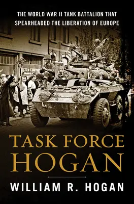 Task Force Hogan: il battaglione di carri armati della Seconda guerra mondiale che guidò la liberazione dell'Europa - Task Force Hogan: The World War II Tank Battalion That Spearheaded the Liberation of Europe