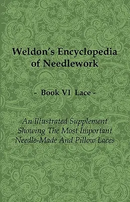 Weldon's Encyclopedia of Needlework - Lace - Book VI - An Illustrated Supplement Showing the Most Important Needle-Made and Pillow Laces (L'enciclopedia del merletto di Weldon - Libro VI - Un supplemento illustrato che mostra i più importanti merletti fatti all'ago e per cuscini) - Weldon's Encyclopedia of Needlework - Lace - Book VI - An Illustrated Supplement Showing the Most Important Needle-Made and Pillow Laces