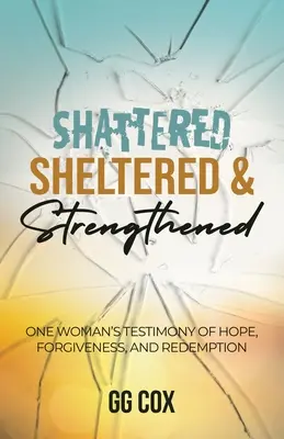 Infranta, protetta e rafforzata: La testimonianza di una donna di speranza, perdono e redenzione - Shattered, Sheltered & Strengthened: One Woman's Testimony Of Hope, Forgiveness, And Redemption