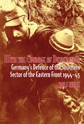 Con il coraggio della disperazione: La difesa tedesca del settore meridionale del fronte orientale 1944-45 - With the Courage of Desperation: Germany's Defence of the Southern Sector of the Eastern Front 1944-45
