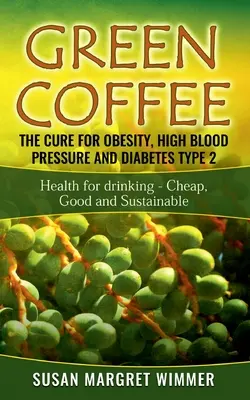 Caffè verde - La cura per l'obesità, l'ipertensione e il diabete di tipo 2: salute da bere - Economico, buono e sostenibile - Green Coffee - The Cure for Obesity, High Blood Pressure and Diabetes Type 2: Health for drinking - Cheap, Good and Sustainable