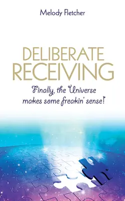 Ricevere deliberatamente: Finalmente l'universo ha un senso! - Deliberate Receiving: Finally, the Universe Makes Some Freakin' Sense!