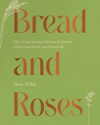Pane e rose: Oltre 100 ricette a base di cereali con ingredienti e prodotti botanici globali - Bread and Roses: 100+ Grain Forward Recipes Featuring Global Ingredients and Botanicals