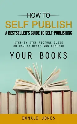 Come autopubblicarsi: Guida all'autopubblicazione di un bestseller (Guida illustrata passo dopo passo su come scrivere e pubblicare i propri libri) - How to Self Publish: A Bestseller's Guide to Self-publishing (Step-by Step Picture Guide on How to Write and Publish Your Books)