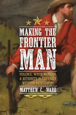 Creare l'uomo di frontiera: Violenza, mascolinità bianca e autorità nel primo backcountry occidentale - Making the Frontier Man: Violence, White Manhood, and Authority in the Early Western Backcountry