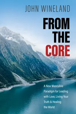 Dal nucleo: Un nuovo paradigma maschile per guidare con amore, vivere la propria verità e guarire il mondo - From the Core: A New Masculine Paradigm for Leading with Love, Living Your Truth, and Healing the World