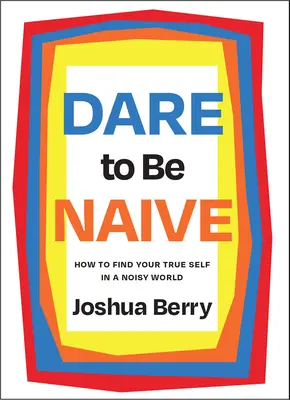 Osa essere ingenuo: come trovare il tuo vero io in un mondo rumoroso - Dare to Be Naive: How to Find Your True Self in a Noisy World