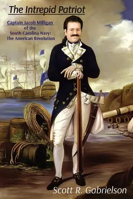 L'Intrepido Patriota - Il Capitano Jacob Milligan della Marina della Carolina del Sud: La rivoluzione americana - The Intrepid Patriot - Captain Jacob Milligan of the South Carolina Navy: The American Revolution
