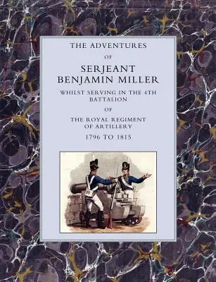 Le avventure del sergente Benjamin Miller, mentre prestava servizio nel 4° battaglione del Reggimento Reale di Artiglieria dal 1796 al 1815 - Adventures of Serjeant Benjamin Miller, Whilst Serving in the 4th Battalion of the Royal Regiment of Artillery 1796 to 1815