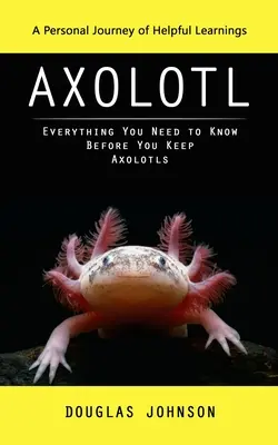 Axolotl: Un viaggio personale di insegnamenti utili (Tutto quello che c'è da sapere prima di tenere gli Axolotl) - Axolotl: A Personal Journey of Helpful Learnings (Everything You Need to Know Before You Keep Axolotls)