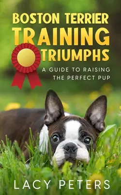 Trionfi dell'addestramento del Boston Terrier: una guida per crescere il cucciolo perfetto - Boston Terrier Training Triumphs: A Guide to Raising the Perfect Pup