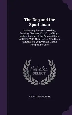 Il cane e lo sportivo: Embracing the Uses, Breeding, Training, Diseases, Etc. Etc., of Dogs, and an Account of the Different Kinds of Game, - The Dog and the Sportsman: Embracing the Uses, Breeding, Training, Diseases, Etc., Etc., of Dogs, and an Account of the Different Kinds of Game,