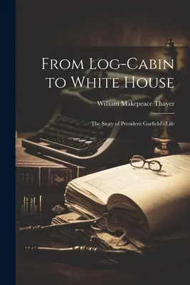Dalla capanna di legno alla Casa Bianca: la storia della vita del presidente Garfield - From Log-cabin to White House; the Story of President Garfield's Life