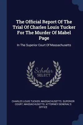 Il rapporto ufficiale del processo a Charles Louis Tucker per l'omicidio di Mabel Page: presso la Corte Superiore del Massachusetts - The Official Report Of The Trial Of Charles Louis Tucker For The Murder Of Mabel Page: In The Superior Court Of Massachusetts