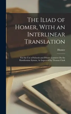 L'Iliade di Omero, con una traduzione interlineare: Per l'uso delle scuole e degli studenti privati Sul sistema Hamiltoniano, come migliorato da Thomas Clar - The Iliad of Homer, With an Interlinear Translation: For the Use of Schools and Private Learners On the Hamiltonian System, As Improved by Thomas Clar