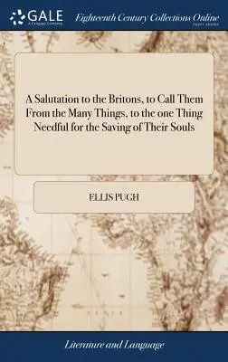 Un saluto ai Britanni, per richiamarli dalle molte cose all'unica necessaria per la salvezza delle loro anime... di Ellis Pugh. Tradotto - A Salutation to the Britons, to Call Them From the Many Things, to the one Thing Needful for the Saving of Their Souls: ... By Ellis Pugh. Translated