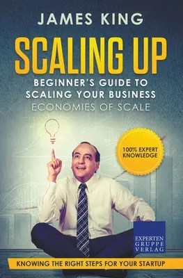 Scaling Up - Guida per principianti alla scalata della vostra azienda: Economie di scala - Conoscere i passi giusti per l'avvio di un'attività imprenditoriale - Scaling Up - Beginner's Guide To Scaling Your Business: Economies of Scale - Knowing the right steps for your business startup