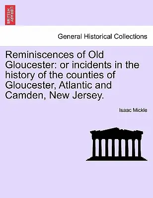 Ricordi della vecchia Gloucester: O episodi della storia delle contee di Gloucester, Atlantic e Camden, New Jersey. - Reminiscences of Old Gloucester: Or Incidents in the History of the Counties of Gloucester, Atlantic and Camden, New Jersey.