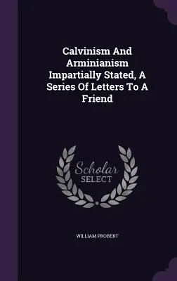 Calvinismo e arminianesimo esposti in modo imparziale, una serie di lettere a un amico - Calvinism And Arminianism Impartially Stated, A Series Of Letters To A Friend