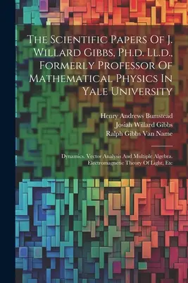 The Scientific Papers Of J. Willard Gibbs, Ph.d. Ll.d., Formerly Professor Of Mathematical Physics In Yale University: Dinamica. Analisi vettoriale e fisica - The Scientific Papers Of J. Willard Gibbs, Ph.d. Ll.d., Formerly Professor Of Mathematical Physics In Yale University: Dynamics. Vector Analysis And M