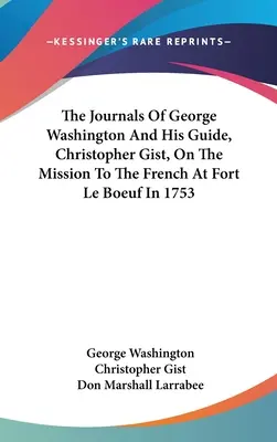 I diari di George Washington e della sua guida, Christopher Gist, sulla missione ai francesi a Fort Le Boeuf nel 1753 - The Journals Of George Washington And His Guide, Christopher Gist, On The Mission To The French At Fort Le Boeuf In 1753