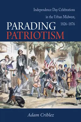 Sfilare il patriottismo: Le celebrazioni del Giorno dell'Indipendenza nel Midwest urbano, 1826-1876 - Parading Patriotism: Independence Day Celebrations in the Urban Midwest, 1826-1876