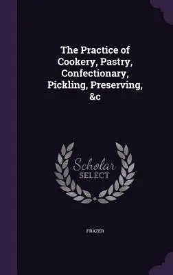 La pratica della cucina, della pasticceria, della confetteria, del decapaggio, della conservazione, ecc. - The Practice of Cookery, Pastry, Confectionary, Pickling, Preserving, &c