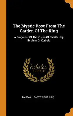 La rosa mistica del giardino del re: Un frammento della visione dello sceicco Haji Ibrahim di Kerbela (Fairfax L. Cartwright (Sir )). - The Mystic Rose From The Garden Of The King: A Fragment Of The Vision Of Sheikh Haji Ibrahim Of Kerbela (Fairfax L. Cartwright (Sir ).)